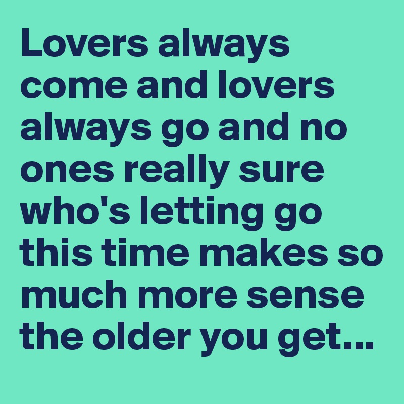 Lovers always come and lovers always go and no ones really sure who's letting go this time makes so much more sense the older you get...