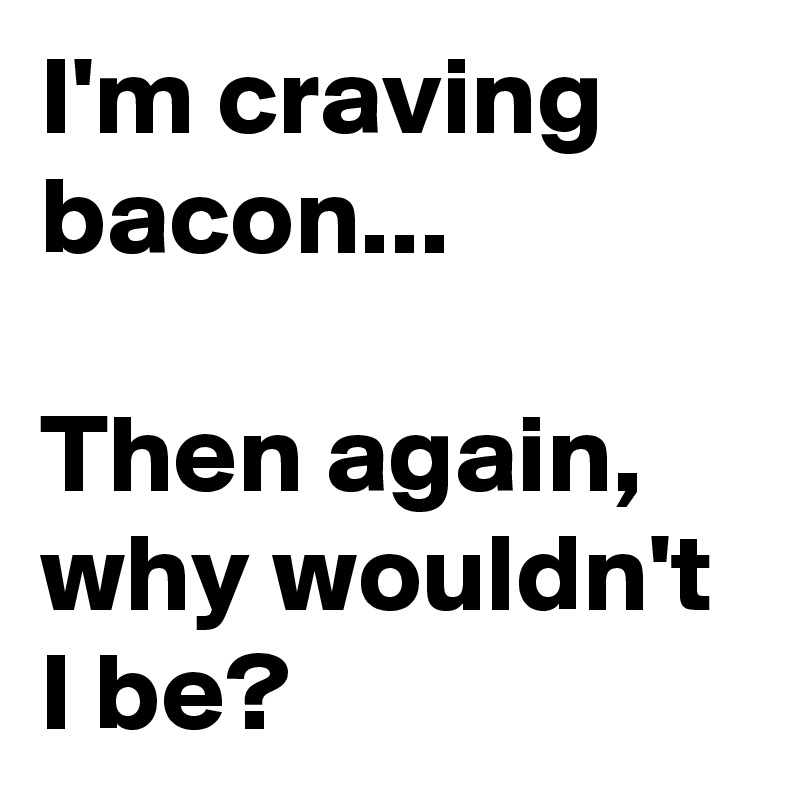 I'm craving bacon...

Then again, why wouldn't I be? 
