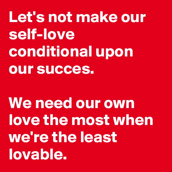 Let's not make our self-love conditional upon our succes. 

We need our own love the most when we're the least lovable.