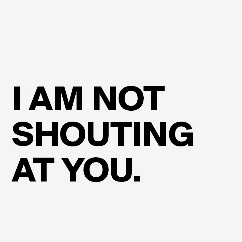 

I AM NOT SHOUTING AT YOU. 
