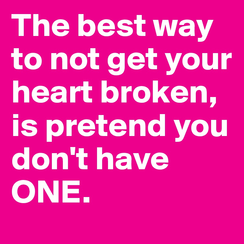 The best way to not get your heart broken, is pretend you don't have ...