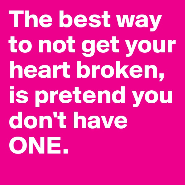 The best way to not get your heart broken, is pretend you don't have ONE. 
