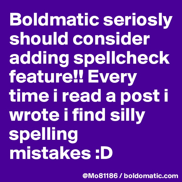 Boldmatic seriosly should consider adding spellcheck feature!! Every time i read a post i wrote i find silly spelling mistakes :D