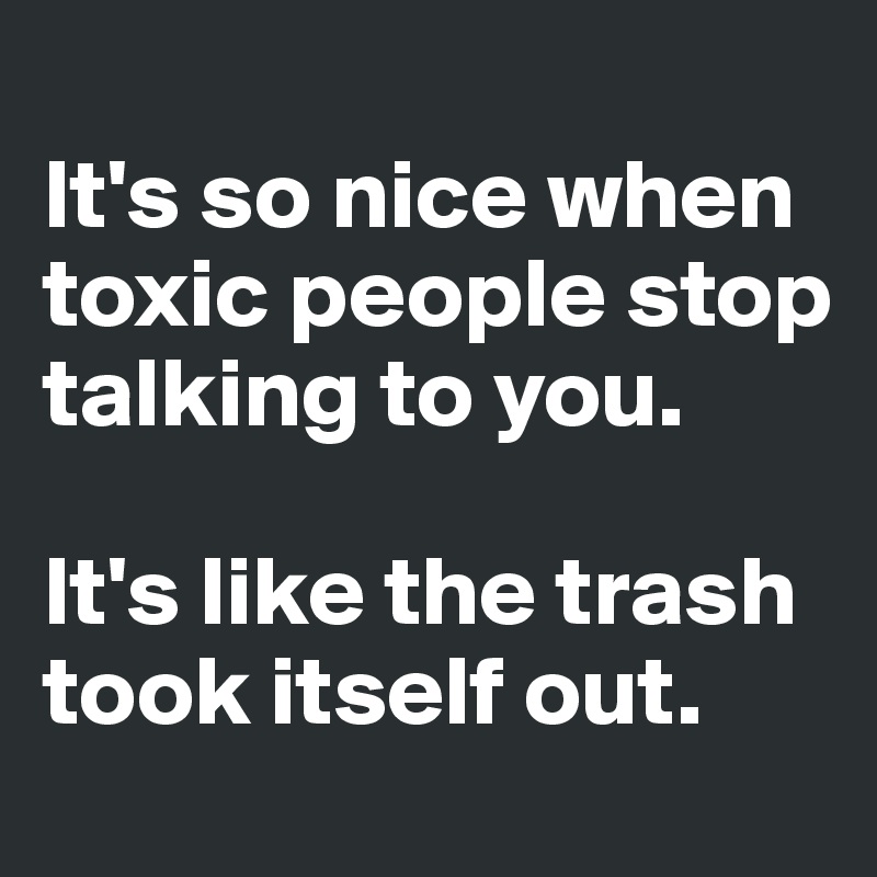 
It's so nice when toxic people stop talking to you.

It's like the trash took itself out.