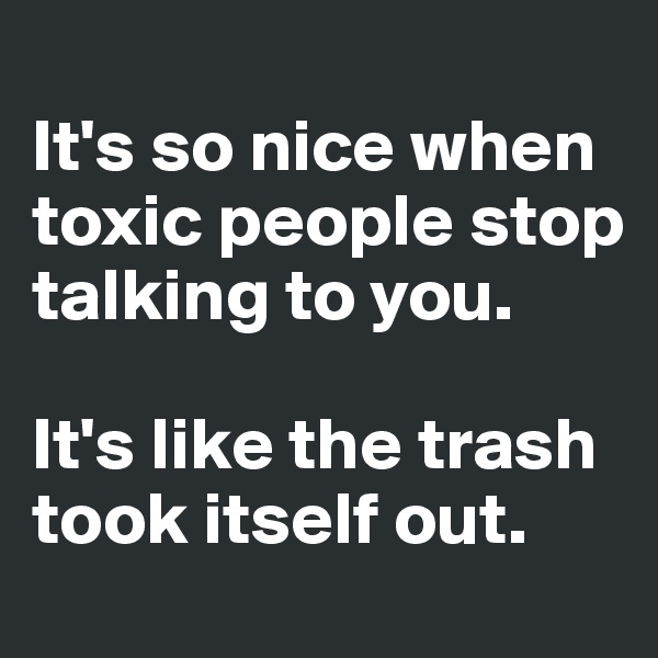 
It's so nice when toxic people stop talking to you.

It's like the trash took itself out.