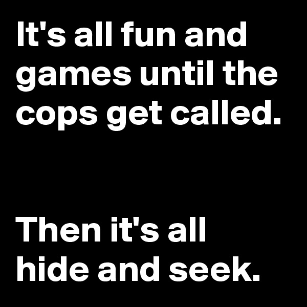 It's all fun and games until the cops get called.


Then it's all hide and seek. 