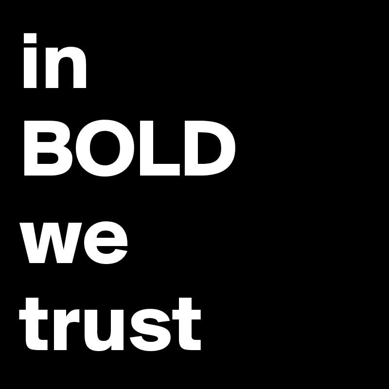 in 
BOLD
we 
trust