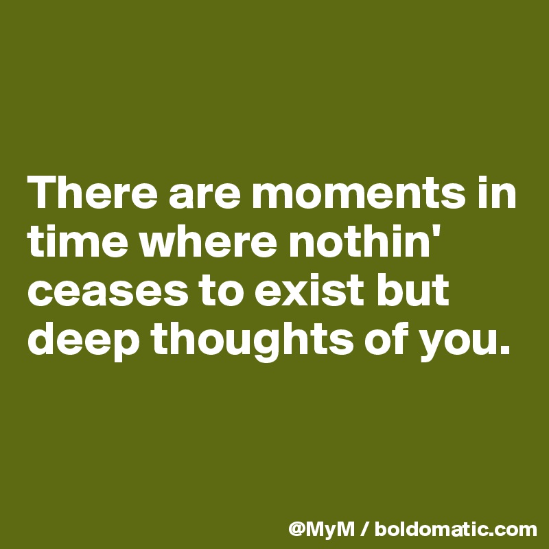 


There are moments in time where nothin' ceases to exist but deep thoughts of you.


