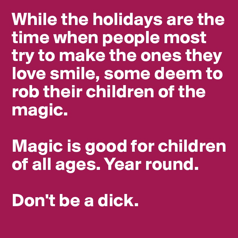 While the holidays are the time when people most try to make the ones they love smile, some deem to rob their children of the magic. 

Magic is good for children of all ages. Year round. 

Don't be a dick. 