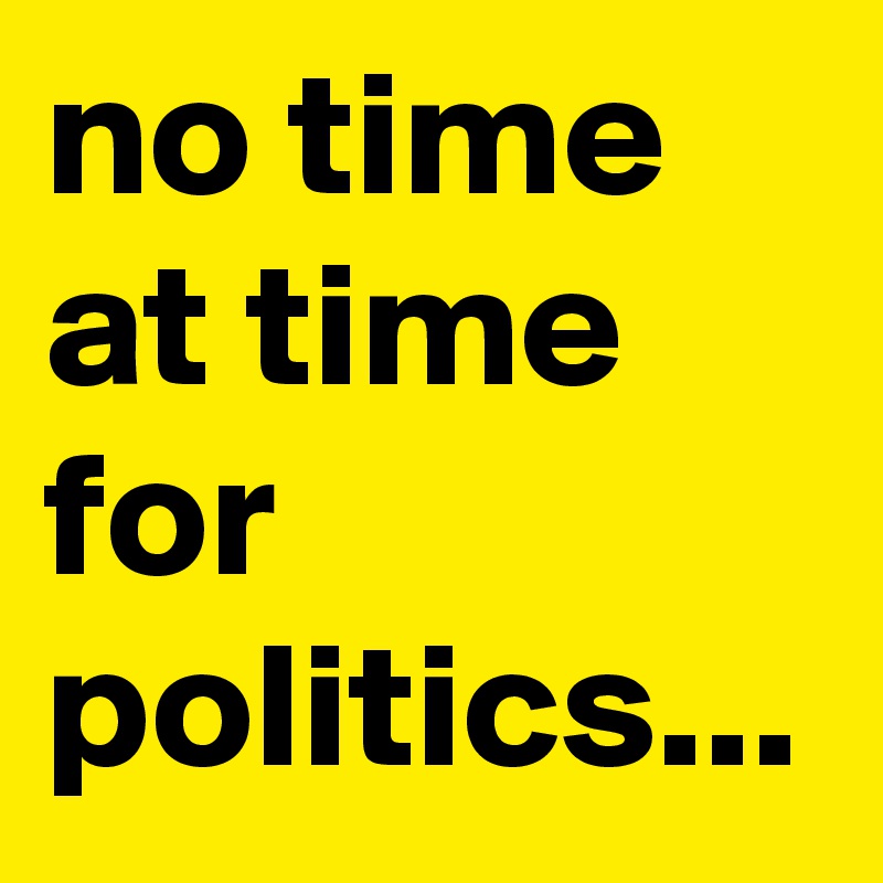 no time at time for politics...