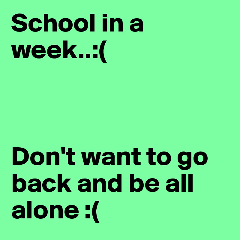 School in a week..:(



Don't want to go back and be all alone :(