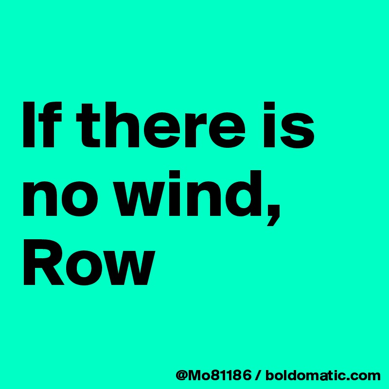 
If there is no wind,  Row
