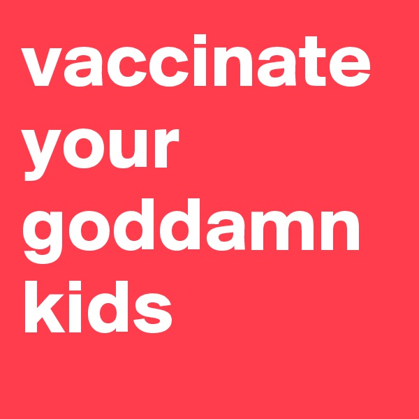 vaccinate your goddamn kids