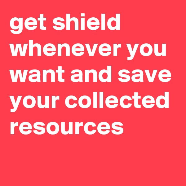 get shield whenever you want and save your collected resources 
