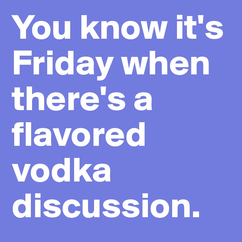 You know it's Friday when there's a flavored vodka discussion. 