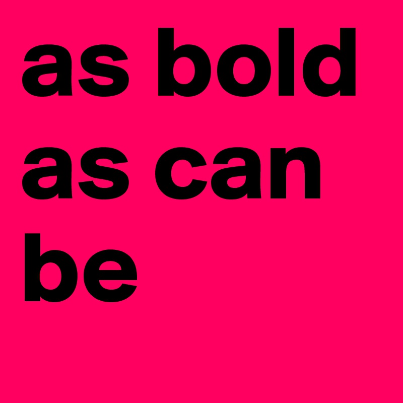 as bold as can be
