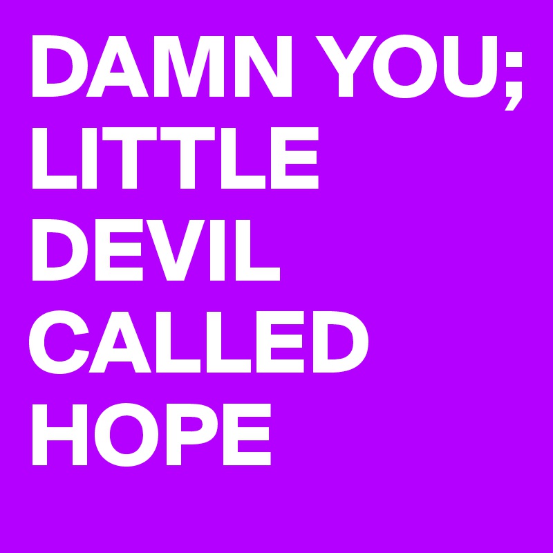 DAMN YOU;
LITTLE DEVIL CALLED HOPE