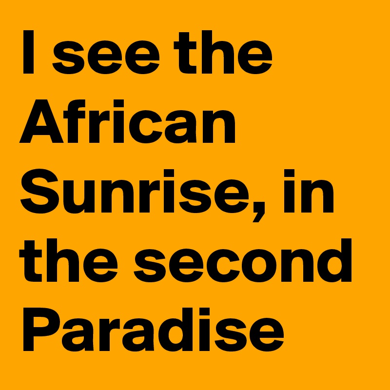 I see the African Sunrise, in the second Paradise 