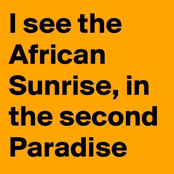 I see the African Sunrise, in the second Paradise 