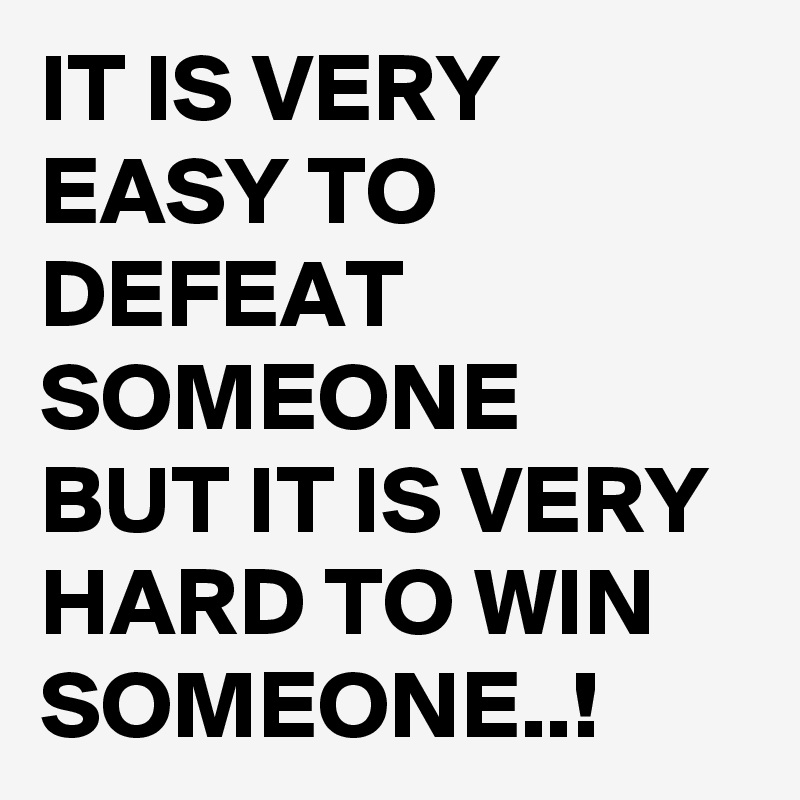 IT IS VERY EASY TO DEFEAT SOMEONE
BUT IT IS VERY HARD TO WIN SOMEONE..! 