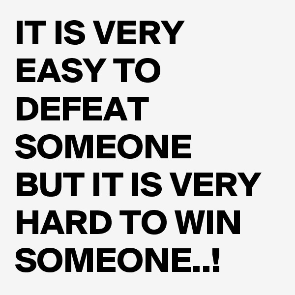 IT IS VERY EASY TO DEFEAT SOMEONE
BUT IT IS VERY HARD TO WIN SOMEONE..! 