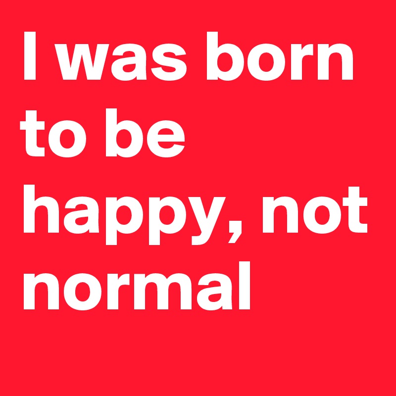 I was born to be happy, not normal