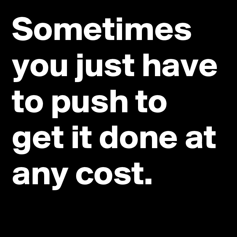 Sometimes you just have to push to get it done at any cost. 