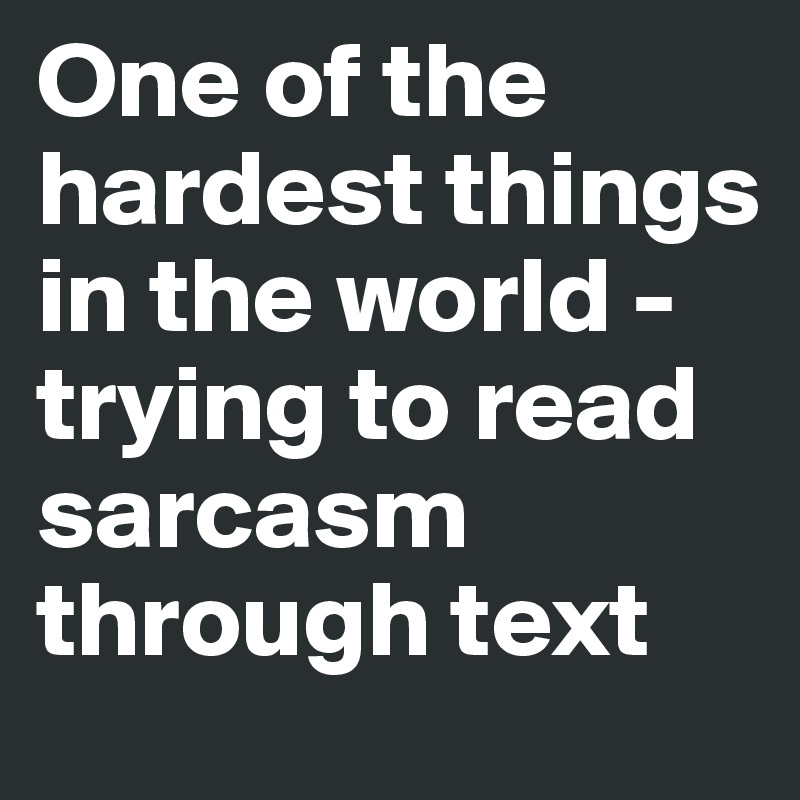 One of the hardest things in the world - trying to read sarcasm through text 