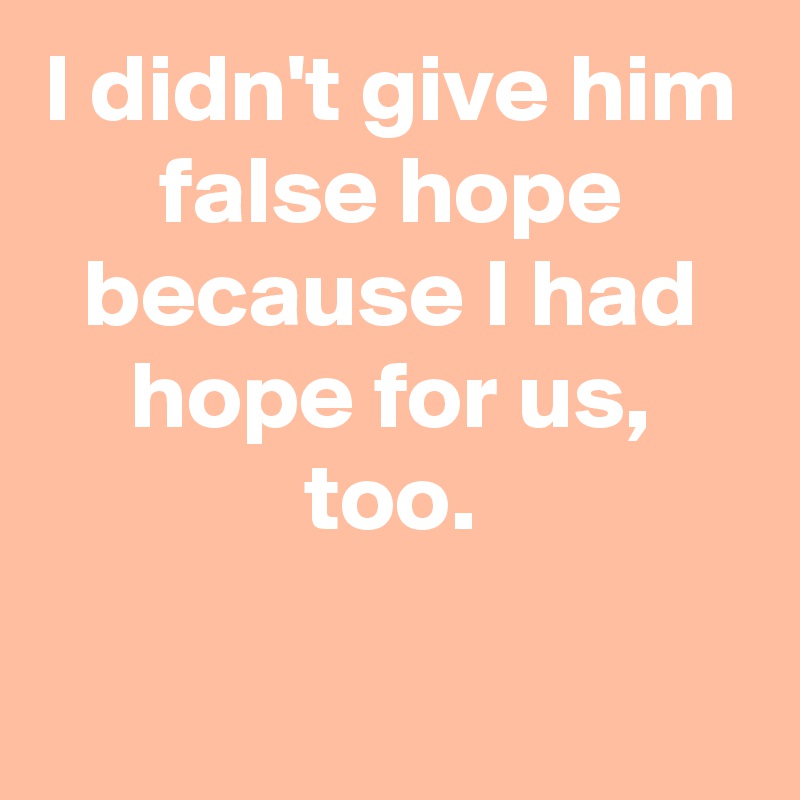 I didn't give him false hope because I had hope for us, too.

