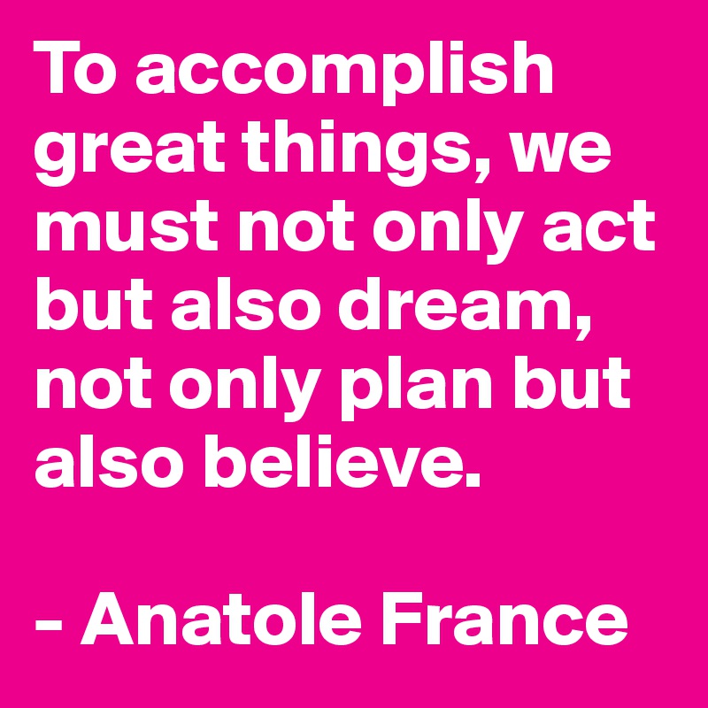 To accomplish great things, we must not only act but also dream, not only plan but also believe.

- Anatole France