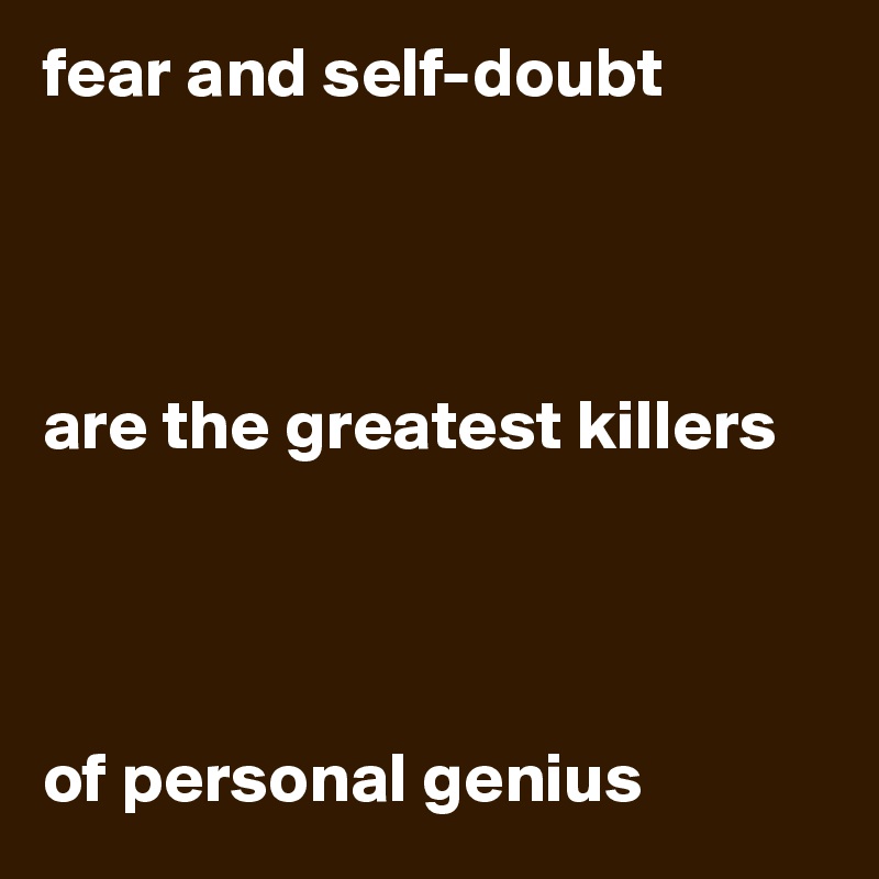 fear and self-doubt 




are the greatest killers 




of personal genius