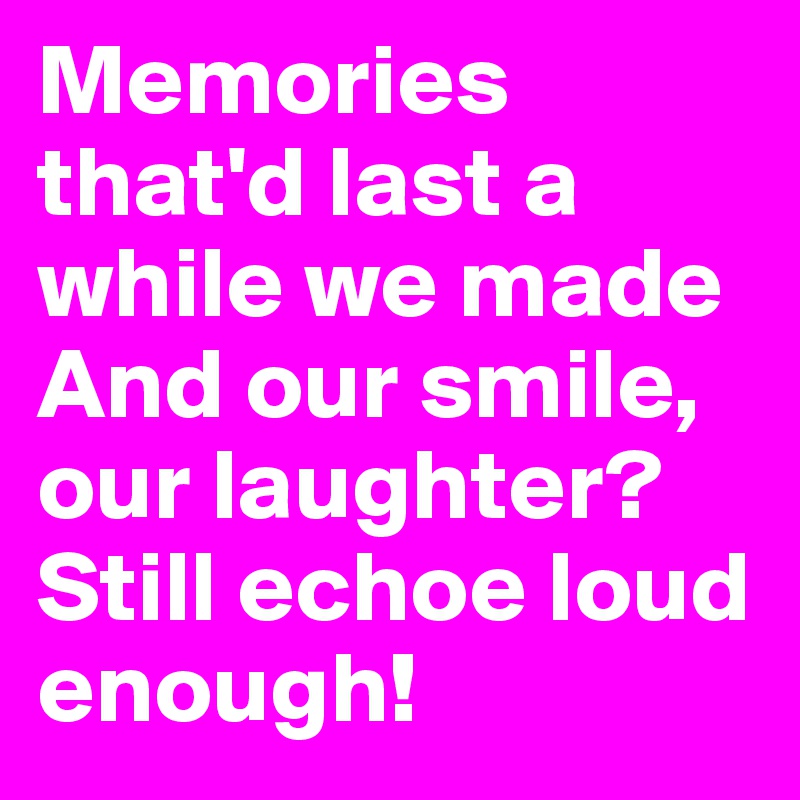 Memories that'd last a while we made
And our smile, our laughter?
Still echoe loud enough!