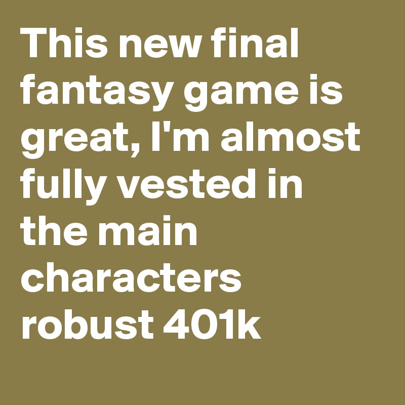 This new final fantasy game is great, I'm almost fully vested in the main characters robust 401k