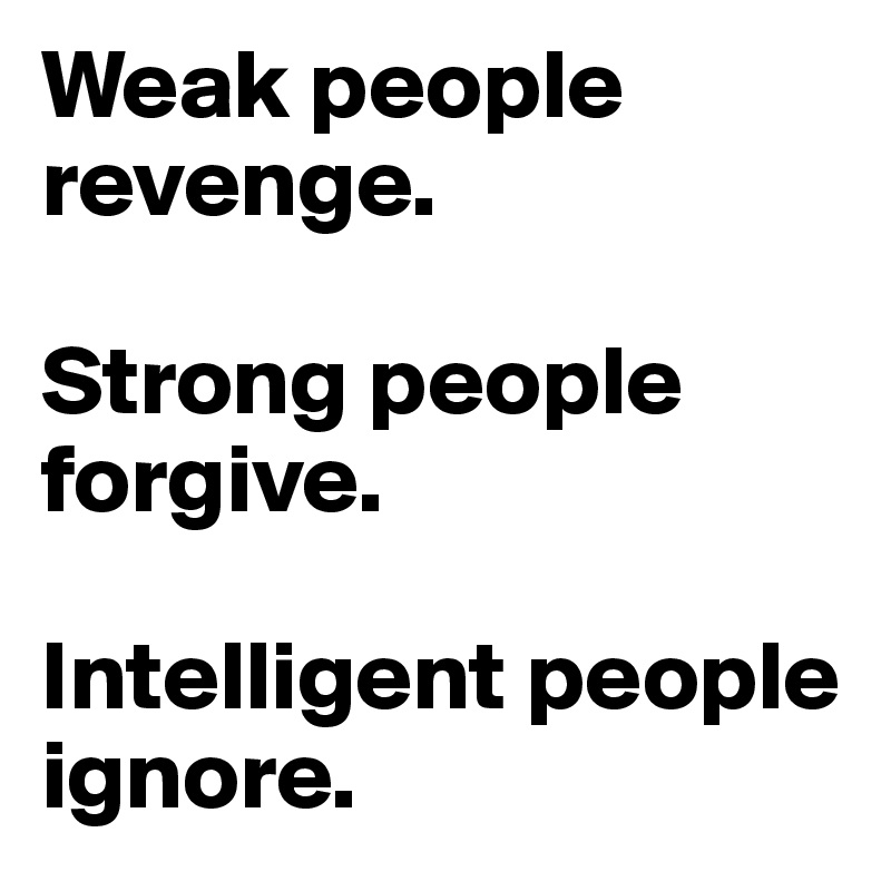Weak people revenge.

Strong people forgive.

Intelligent people ignore.