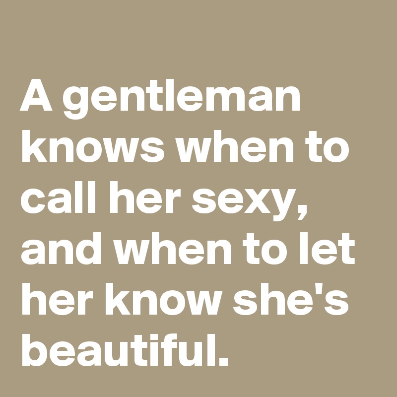 
A gentleman knows when to call her sexy, and when to let her know she's beautiful.