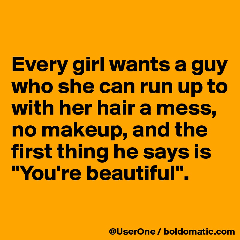 

Every girl wants a guy who she can run up to with her hair a mess, no makeup, and the first thing he says is "You're beautiful".
