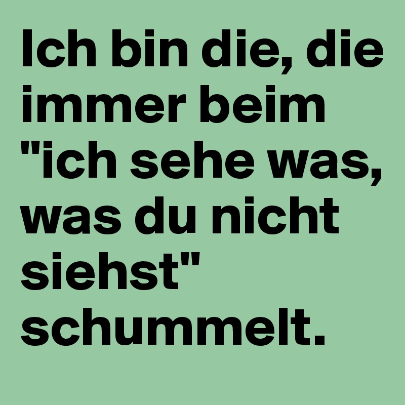 Ich bin die, die immer beim "ich sehe was, was du nicht siehst" schummelt.