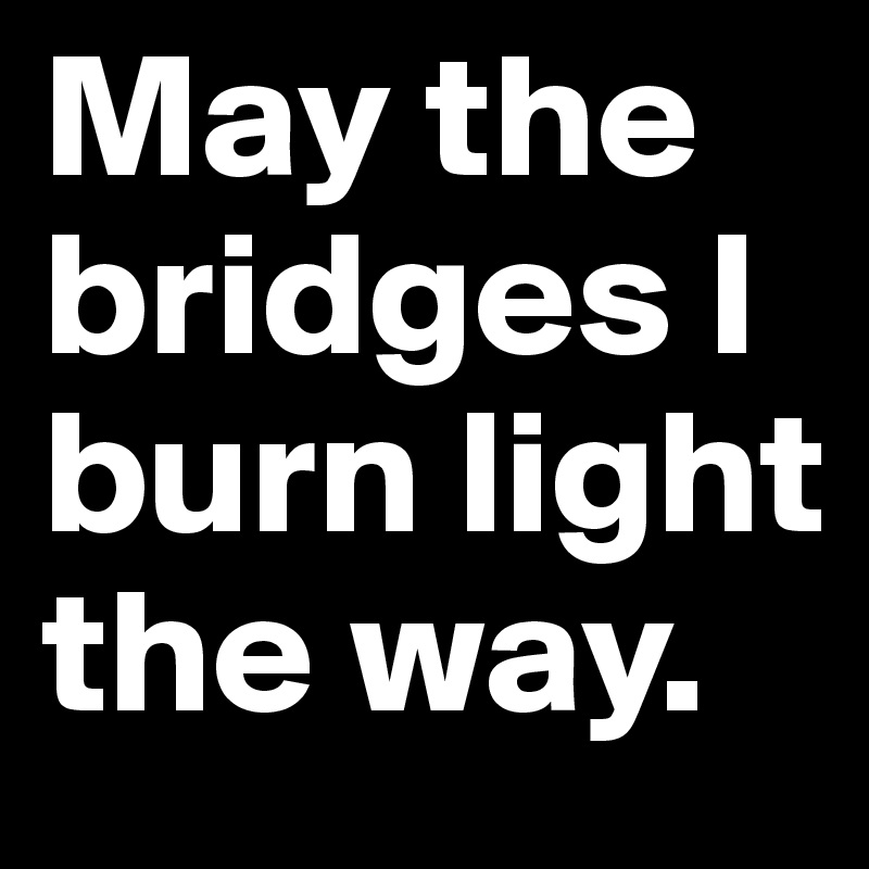 Irreplaceable Sorg materiale May the bridges I burn light the way. - Post by landmissle on Boldomatic