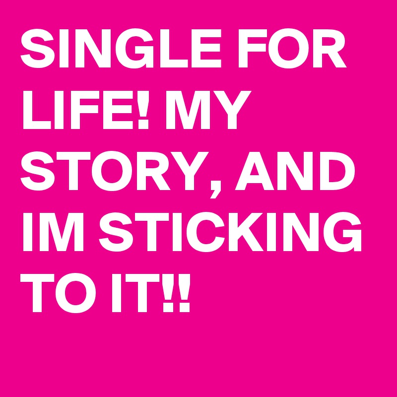 SINGLE FOR LIFE! MY STORY, AND IM STICKING TO IT!!