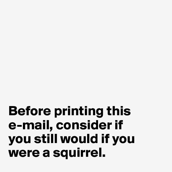 






Before printing this 
e-mail, consider if 
you still would if you were a squirrel.  