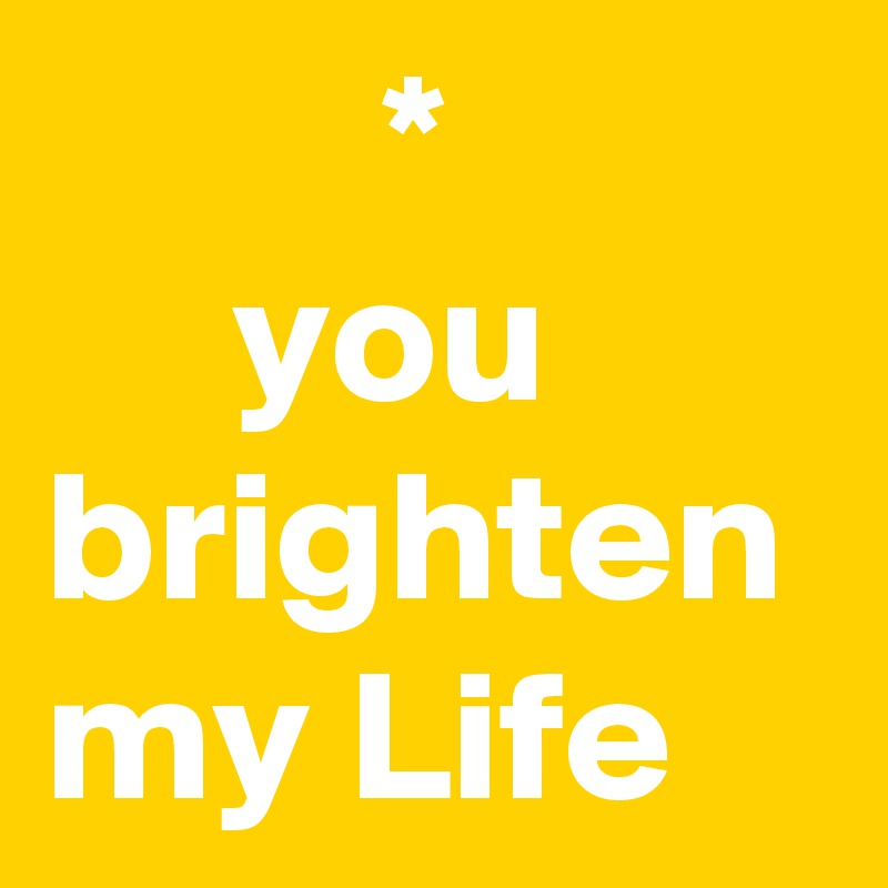          *
     you brighten my Life