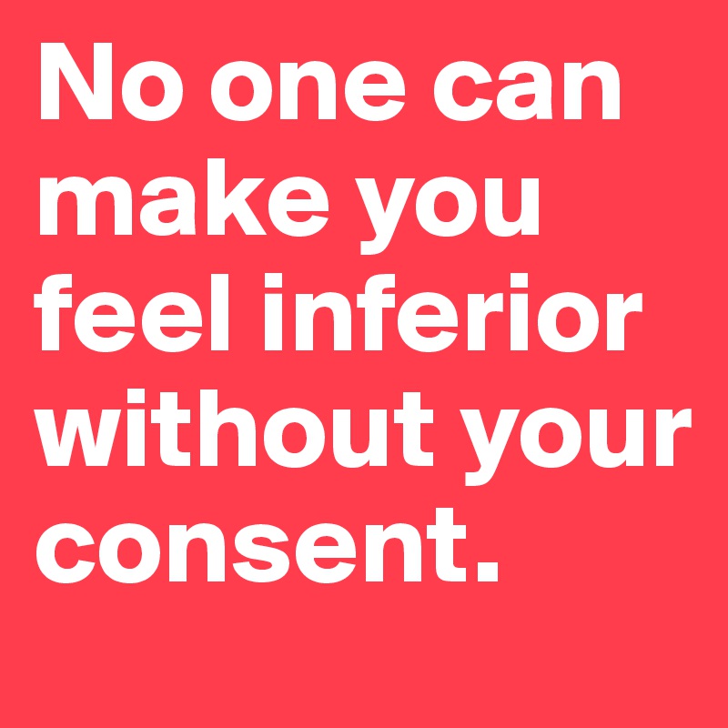 No one can make you feel inferior without your consent.