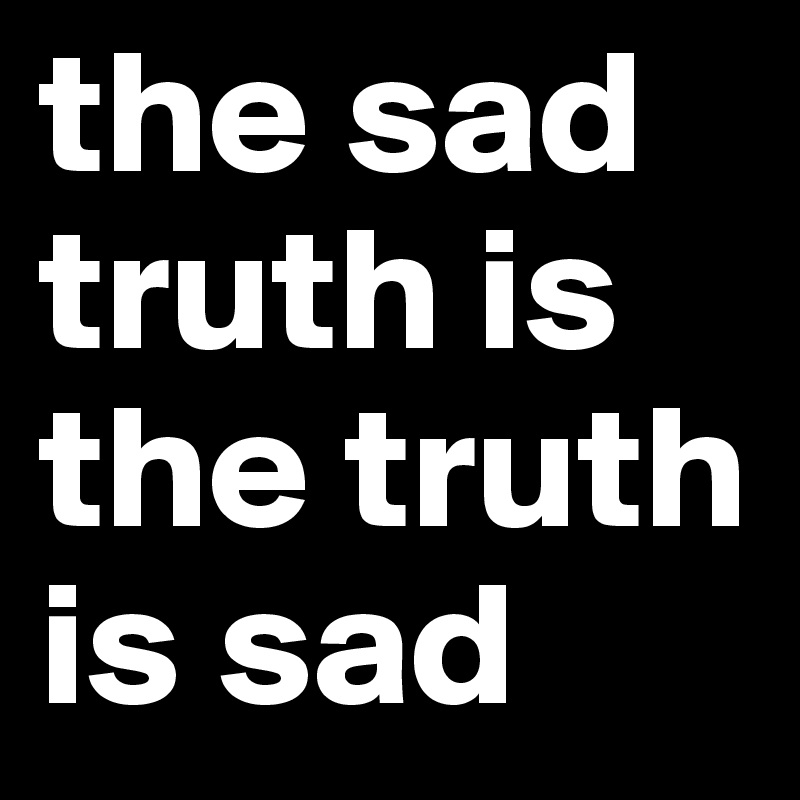 the sad truth is the truth is sad