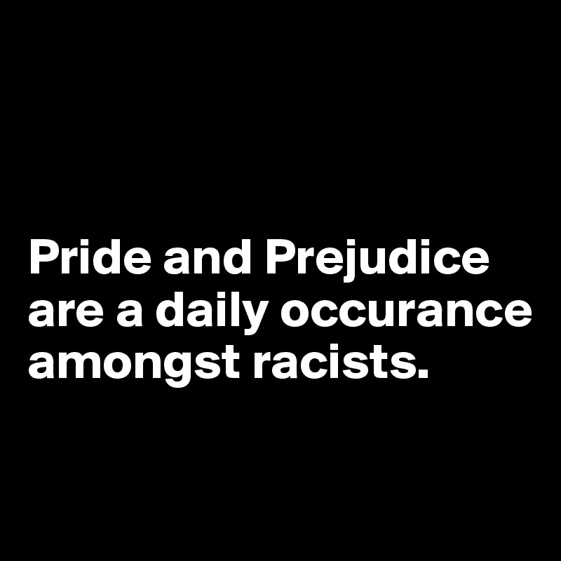



Pride and Prejudice are a daily occurance amongst racists.

