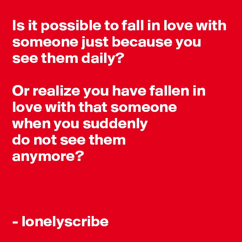 Is it possible to fall in love with someone just because you see them daily?

Or realize you have fallen in love with that someone 
when you suddenly 
do not see them 
anymore?



- lonelyscribe 
