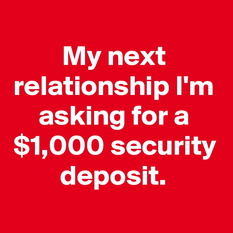 
My next relationship I'm asking for a $1,000 security deposit.
