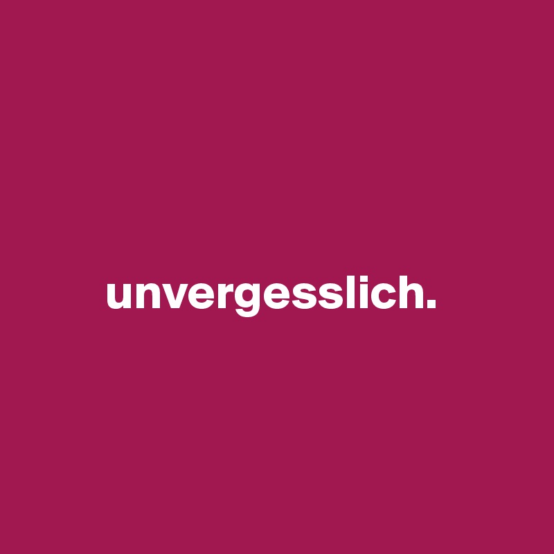 




        unvergesslich.



