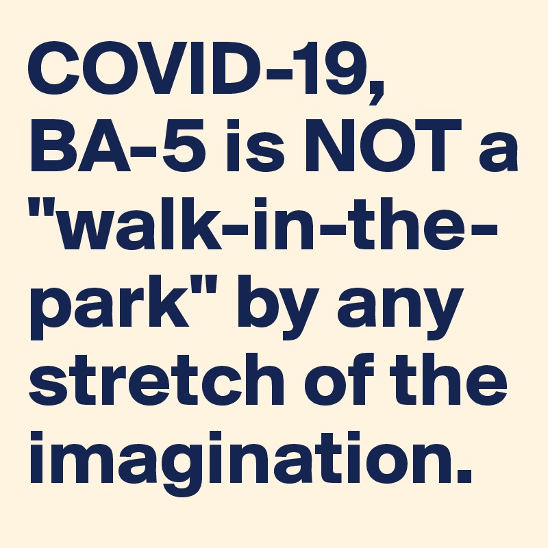 COVID-19, BA-5 is NOT a "walk-in-the-park" by any stretch of the imagination.