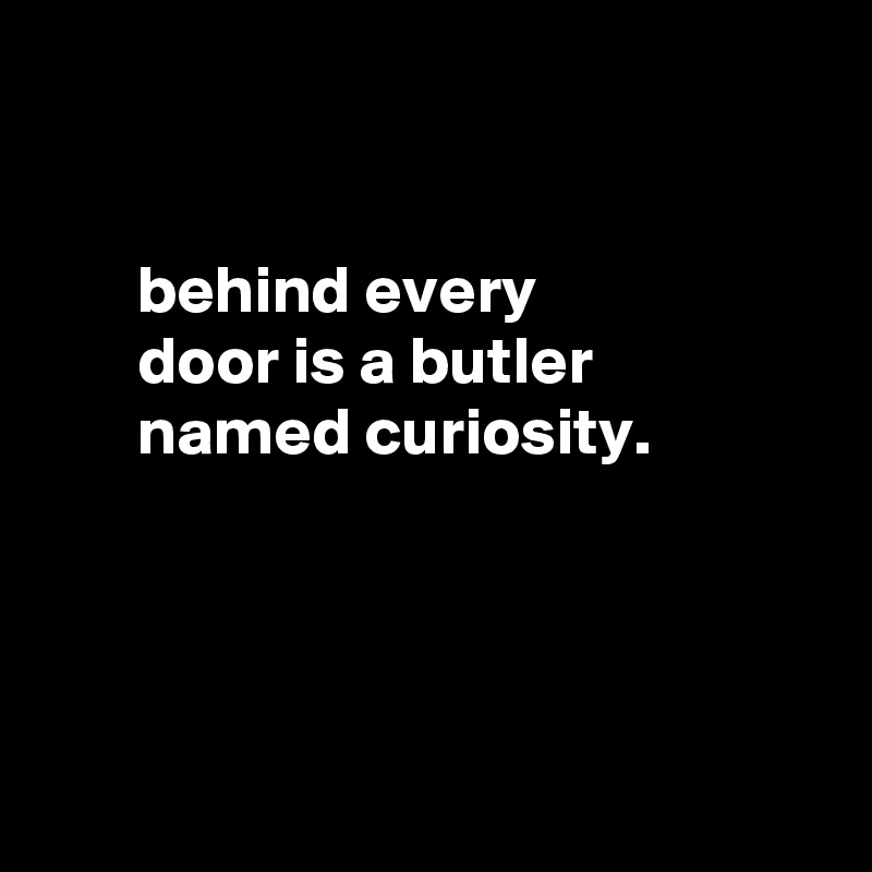 


       behind every
       door is a butler
       named curiosity.




