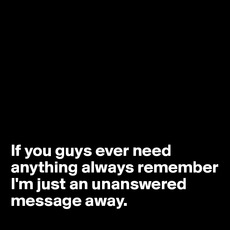 







If you guys ever need anything always remember I'm just an unanswered message away.